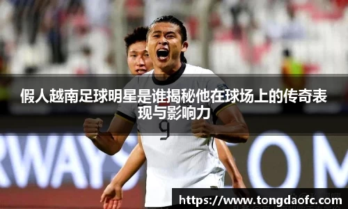 假人越南足球明星是谁揭秘他在球场上的传奇表现与影响力