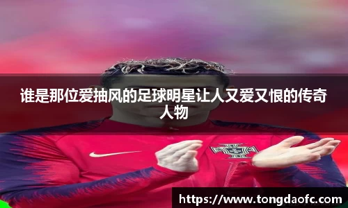 谁是那位爱抽风的足球明星让人又爱又恨的传奇人物